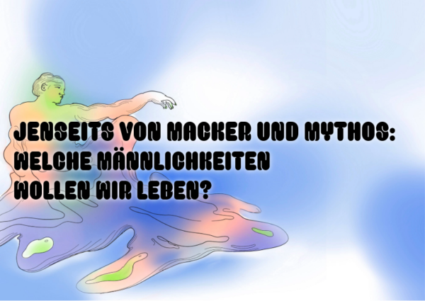 Ilustration eine in verschiedenen Farben changierenden verschwimmenden Person, die wie eine Statue wirkend mit ausgestrecktem Arm zurückgelehnt sitzt. Daneben in schwarzer Schrift der Titel der Veranstaltung: Jenseits von Macker und Mythos: Welche Männlichkeiten wollen wir leben?